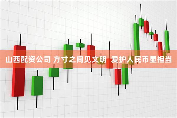 山西配资公司 方寸之间见文明  爱护人民币显担当