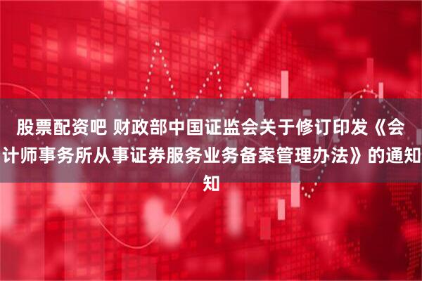 股票配资吧 财政部中国证监会关于修订印发《会计师事务所从事证券服务业务备案管理办法》的通知