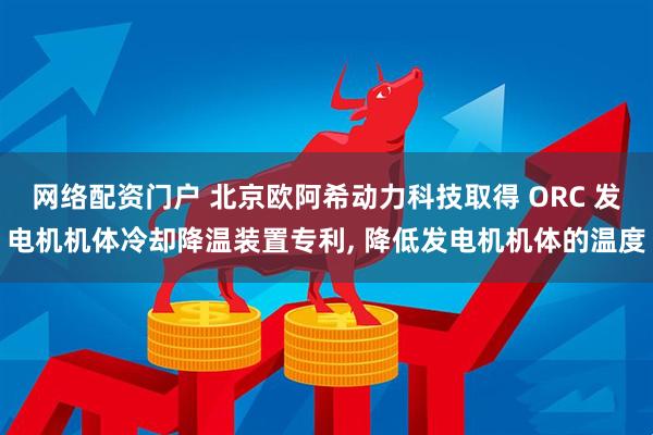 网络配资门户 北京欧阿希动力科技取得 ORC 发电机机体冷却降温装置专利, 降低发电机机体的温度