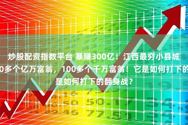 炒股配资指数平台 暴赚300亿！江西最穷小县城，跑出20多个亿万富翁，100多个千万富翁！它是如何打下的翻身战？
