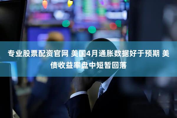 专业股票配资官网 美国4月通胀数据好于预期 美债收益率盘中短暂回落