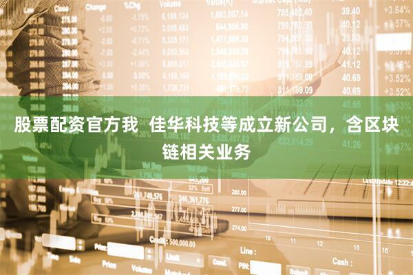 股票配资官方我  佳华科技等成立新公司，含区块链相关业务