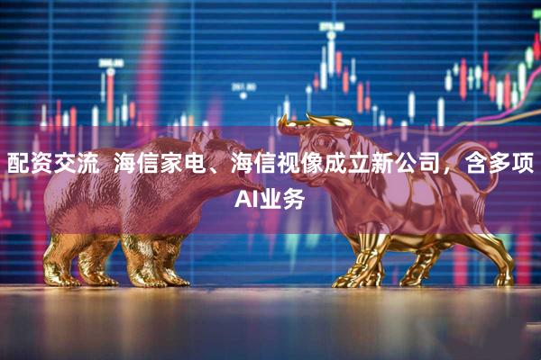 配资交流  海信家电、海信视像成立新公司，含多项AI业务