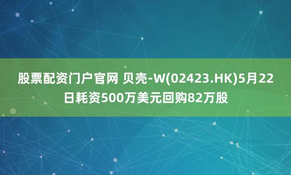 股票配资门户官网 贝壳-W(02423.HK)5月22日耗资500万美元回购82万股