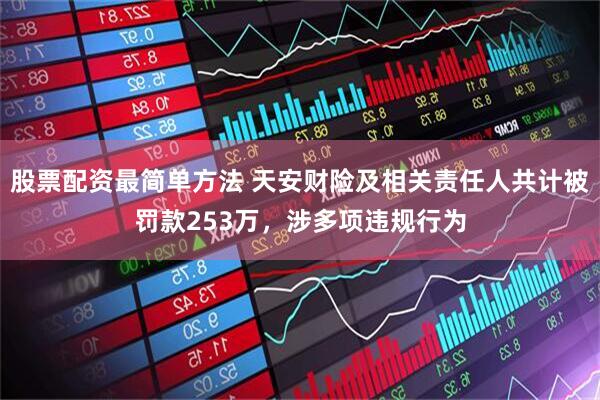 股票配资最简单方法 天安财险及相关责任人共计被罚款253万，涉多项违规行为