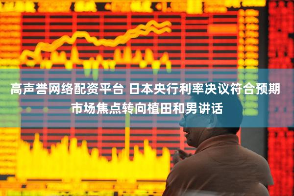 高声誉网络配资平台 日本央行利率决议符合预期 市场焦点转向植田和男讲话