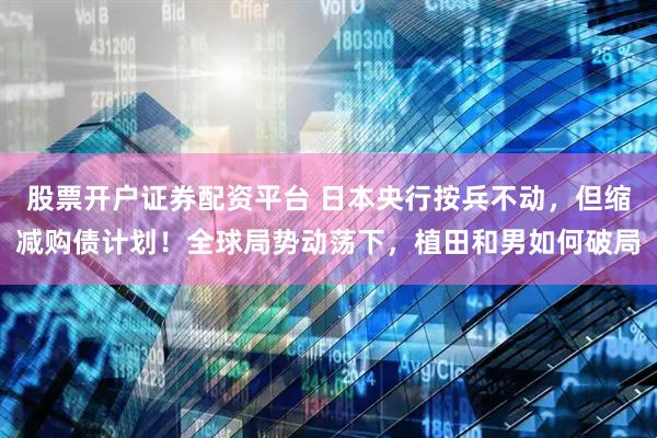 股票开户证券配资平台 日本央行按兵不动，但缩减购债计划！全球局势动荡下，植田和男如何破局