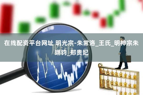 在线配资平台网址 明光宗-朱常洛_王氏_明神宗朱翊钧_郑贵妃