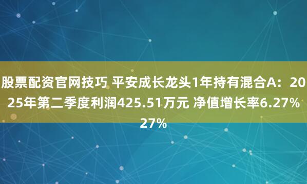 股票配资官网技巧 平安成长龙头1年持有混合A：2025年第二季度利润425.51万元 净值增长率6.27%