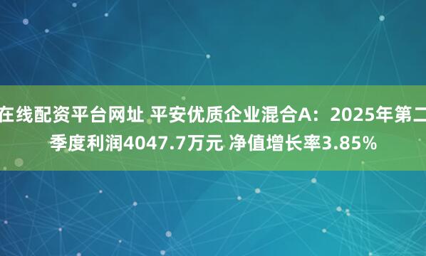 在线配资平台网址 平安优质企业混合A：2025年第二季度利润4047.7万元 净值增长率3.85%