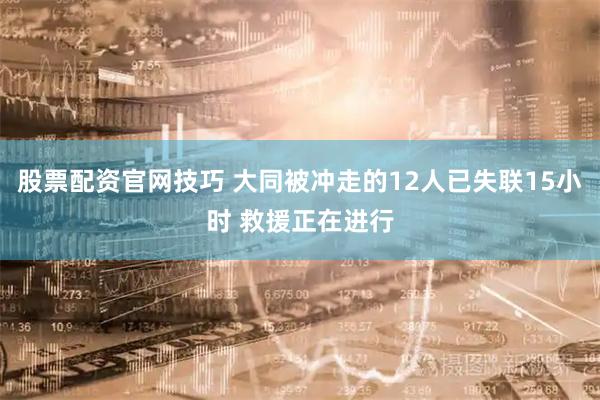 股票配资官网技巧 大同被冲走的12人已失联15小时 救援正在进行
