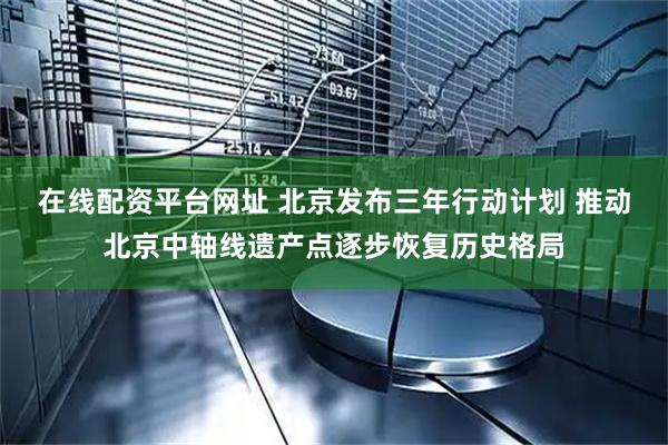 在线配资平台网址 北京发布三年行动计划 推动北京中轴线遗产点逐步恢复历史格局