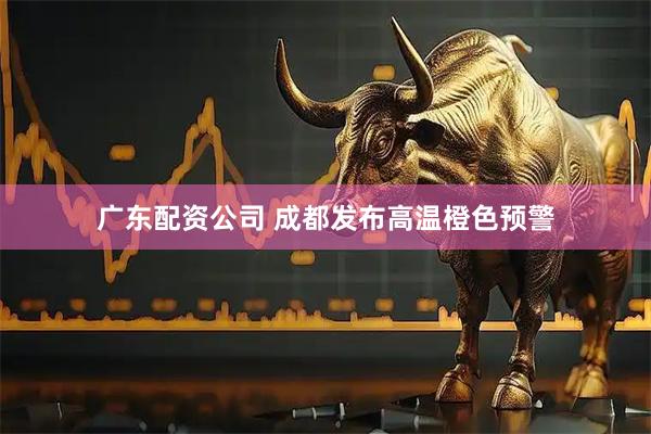 广东配资公司 成都发布高温橙色预警