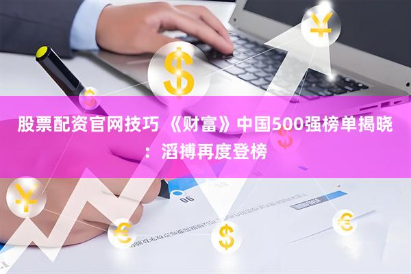 股票配资官网技巧 《财富》中国500强榜单揭晓：滔搏再度登榜