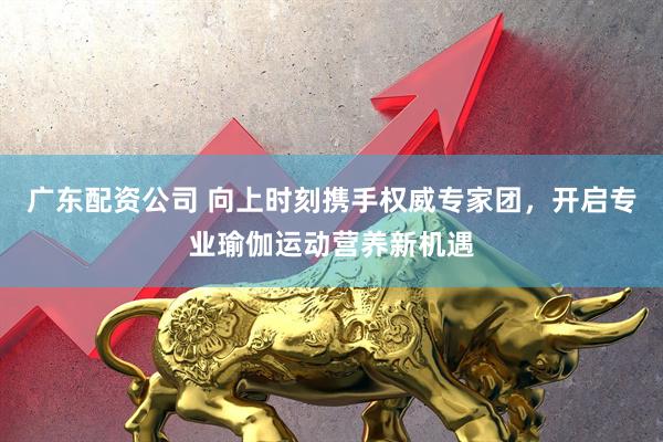 广东配资公司 向上时刻携手权威专家团，开启专业瑜伽运动营养新机遇