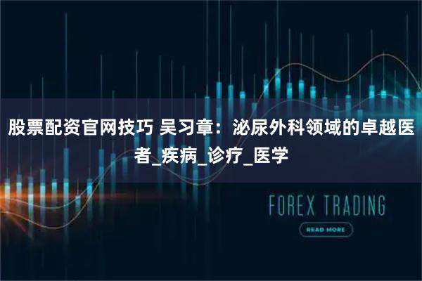 股票配资官网技巧 吴习章：泌尿外科领域的卓越医者_疾病_诊疗_医学