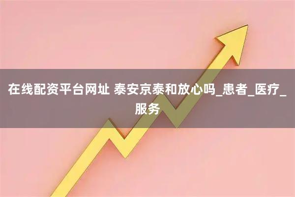 在线配资平台网址 泰安京泰和放心吗_患者_医疗_服务