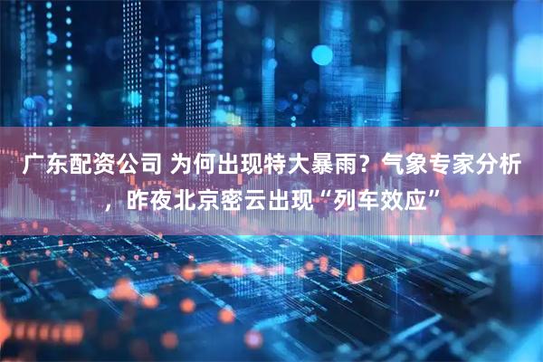 广东配资公司 为何出现特大暴雨？气象专家分析，昨夜北京密云出现“列车效应”