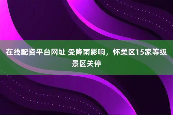 在线配资平台网址 受降雨影响，怀柔区15家等级景区关停