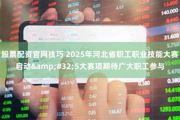 股票配资官网技巧 2025年河北省职工职业技能大赛启动&#32;5大赛项期待广大职工参与