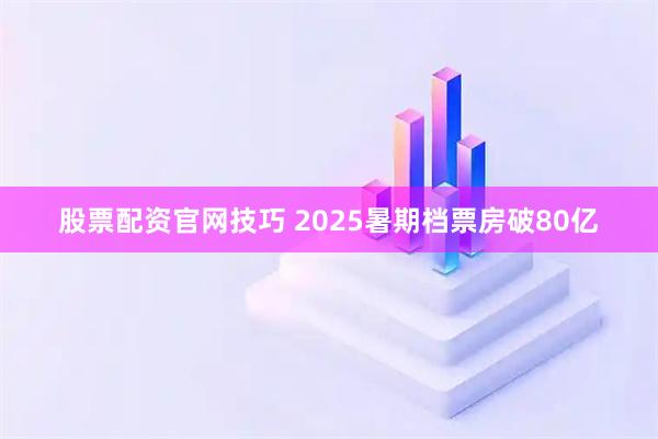 股票配资官网技巧 2025暑期档票房破80亿
