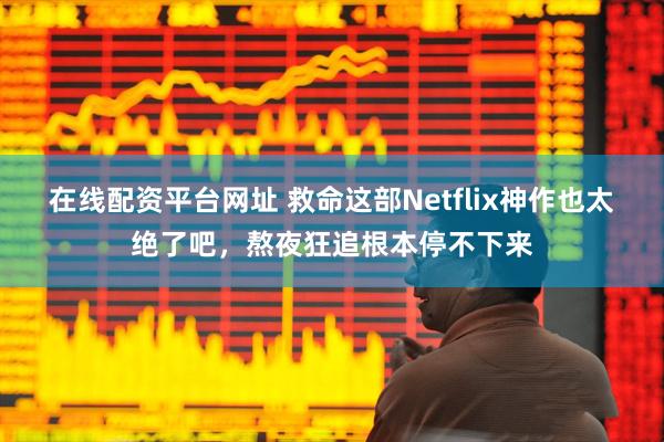 在线配资平台网址 救命这部Netflix神作也太绝了吧，熬夜狂追根本停不下来