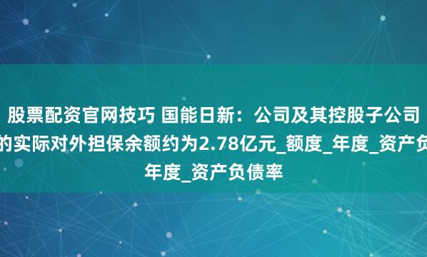 股票配资官网技巧 国能日新：公司及其控股子公司累计的实际对外担保余额约为2.78亿元_额度_年度_资产负债率
