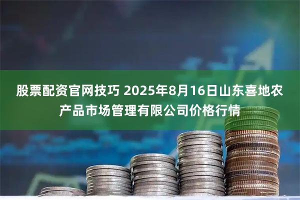 股票配资官网技巧 2025年8月16日山东喜地农产品市场管理有限公司价格行情