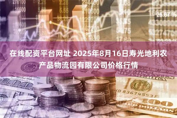 在线配资平台网址 2025年8月16日寿光地利农产品物流园有限公司价格行情