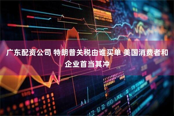 广东配资公司 特朗普关税由谁买单 美国消费者和企业首当其冲