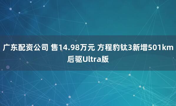 广东配资公司 售14.98万元 方程豹钛3新增501km后驱Ultra版