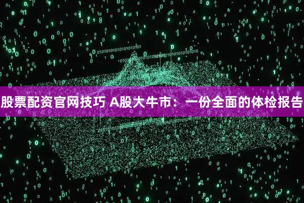 股票配资官网技巧 A股大牛市：一份全面的体检报告