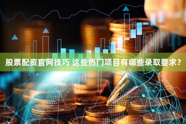 股票配资官网技巧 这些热门项目有哪些录取要求？