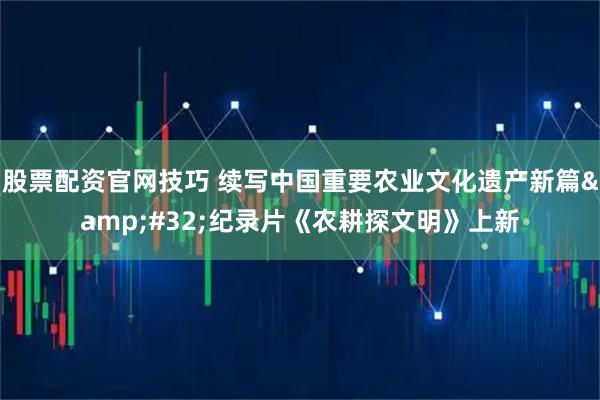 股票配资官网技巧 续写中国重要农业文化遗产新篇 纪录片《农耕探文明》上新