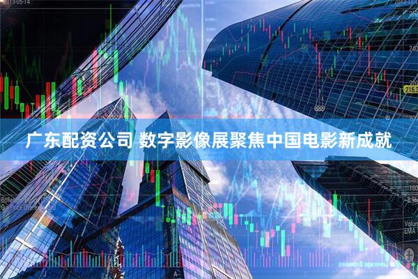 广东配资公司 数字影像展聚焦中国电影新成就