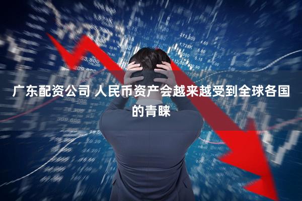 广东配资公司 人民币资产会越来越受到全球各国的青睐