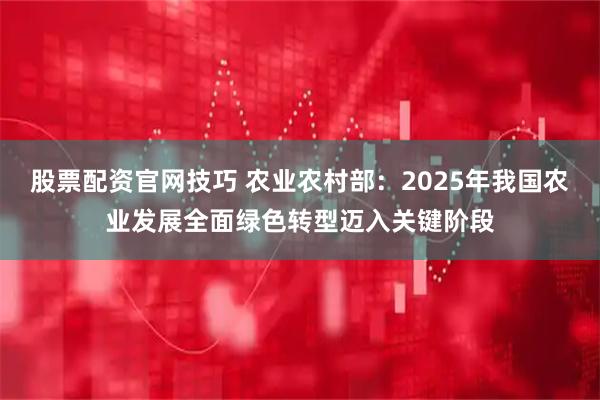 股票配资官网技巧 农业农村部：2025年我国农业发展全面绿色转型迈入关键阶段