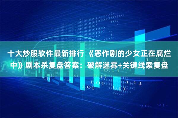 十大炒股软件最新排行 《恶作剧的少女正在腐烂中》剧本杀复盘答案：破解迷雾+关键线索复盘