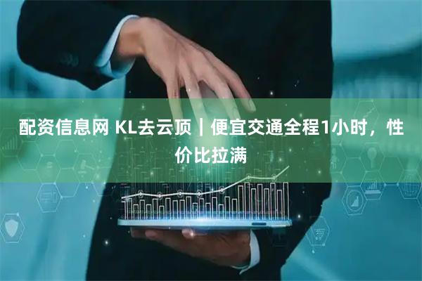 配资信息网 KL去云顶｜便宜交通全程1小时，性价比拉满