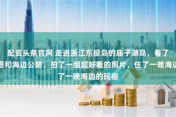 配资头条官网 走进浙江东极岛的庙子湖岛，看了红白灯塔和海边公路，拍了一组超好看的照片，住了一晚海边的民宿