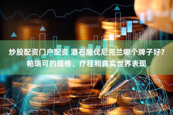 炒股配资门户配资 酒石酸伐尼克兰哪个牌子好？帕瑞可的规格、疗程和真实世界表现