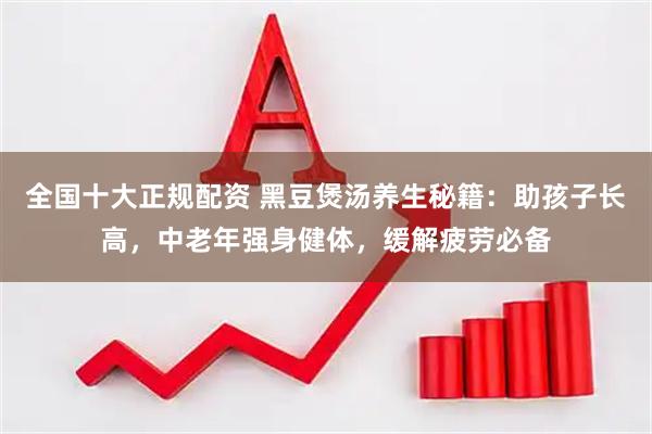 全国十大正规配资 黑豆煲汤养生秘籍：助孩子长高，中老年强身健体，缓解疲劳必备