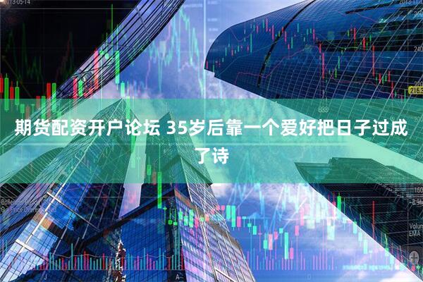 期货配资开户论坛 35岁后靠一个爱好把日子过成了诗