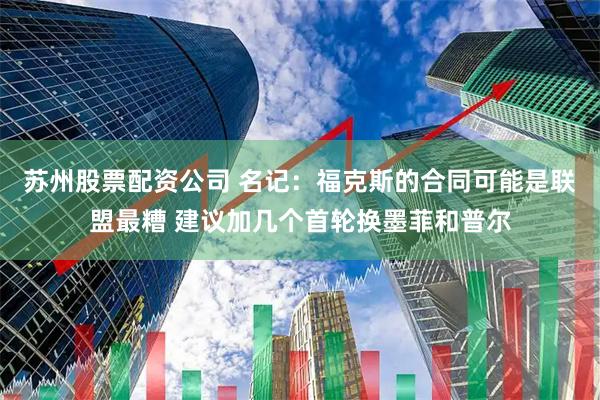 苏州股票配资公司 名记：福克斯的合同可能是联盟最糟 建议加几个首轮换墨菲和普尔