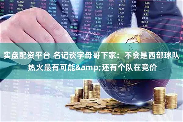 实盘配资平台 名记谈字母哥下家：不会是西部球队 热火最有可能&还有个队在竞价