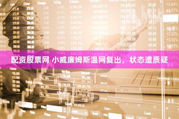 配资股票网 小威廉姆斯温网复出，状态遭质疑