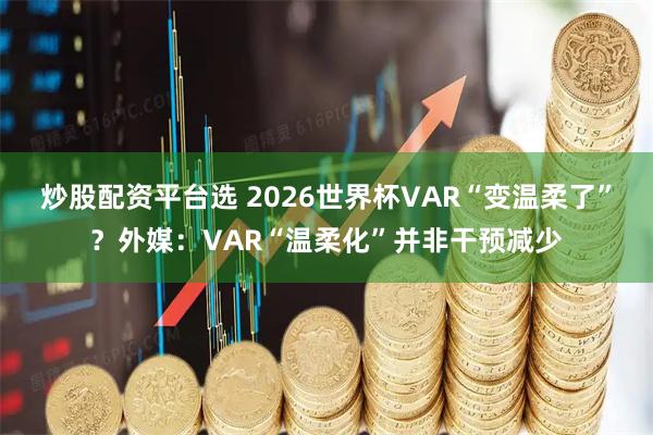 炒股配资平台选 2026世界杯VAR“变温柔了”？外媒：VAR“温柔化”并非干预减少