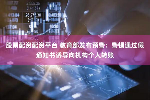 股票配资配资平台 教育部发布预警:警惕通过假通知书诱导向机构个人转账