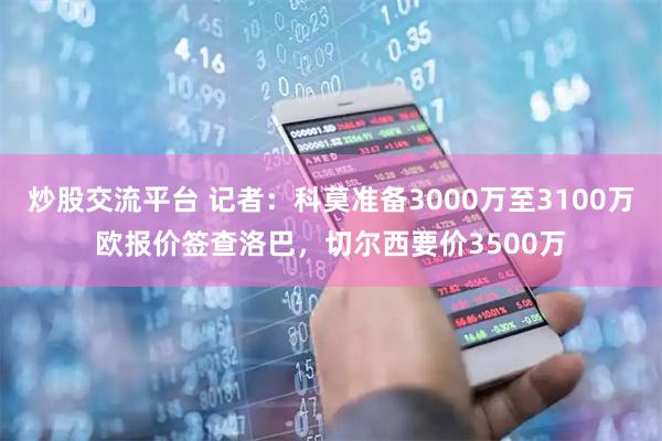 炒股交流平台 记者：科莫准备3000万至3100万欧报价签查洛巴，切尔西要价3500万