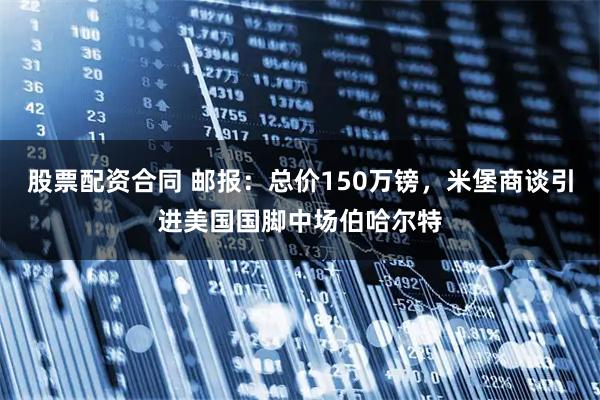 股票配资合同 邮报：总价150万镑，米堡商谈引进美国国脚中场伯哈尔特